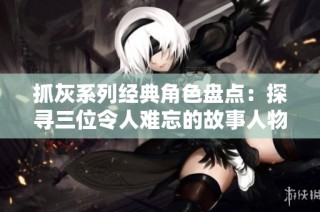 抓灰系列经典角色盘点：探寻三位令人难忘的故事人物