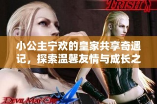小公主宁欢的皇家共享奇遇记，探索温馨友情与成长之路