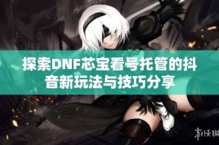 探索DNF芯宝看号托管的抖音新玩法与技巧分享