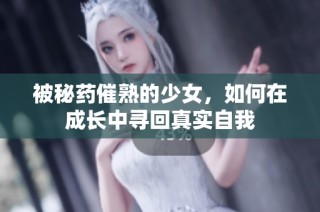 被秘药催熟的少女，如何在成长中寻回真实自我
