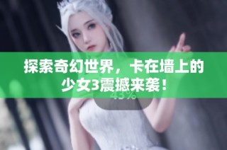 探索奇幻世界，卡在墙上的少女3震撼来袭！
