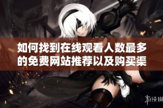 如何找到在线观看人数最多的免费网站推荐以及购买渠道
