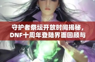 守护者祭坛开放时间揭秘，DNF十周年登陆界面回顾与展望