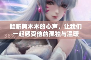 倾听阿木木的心声，让我们一起感受他的孤独与温暖