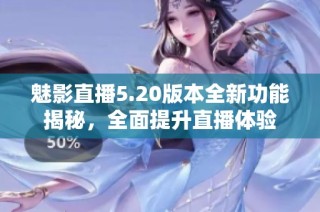 魅影直播5.20版本全新功能揭秘，全面提升直播体验