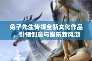 兔子先生传媒全新文化作品，引领创意与娱乐新风潮