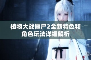 植物大战僵尸2全新特色和角色玩法详细解析