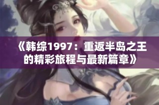 《韩综1997：重返半岛之王的精彩旅程与最新篇章》