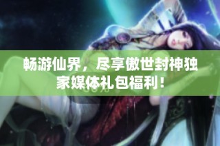 畅游仙界，尽享傲世封神独家媒体礼包福利！