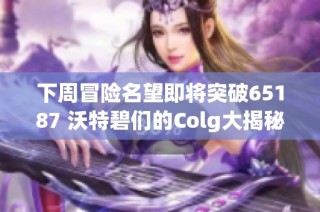 下周冒险名望即将突破65187 沃特碧们的Colg大揭秘