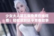 少女大人第五集免费在线观看：轻松追剧畅享青春故事