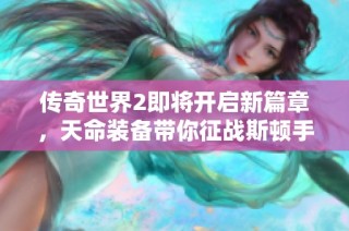 传奇世界2即将开启新篇章，天命装备带你征战斯顿手游之家