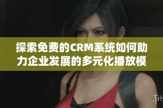 探索免费的CRM系统如何助力企业发展的多元化播放模式
