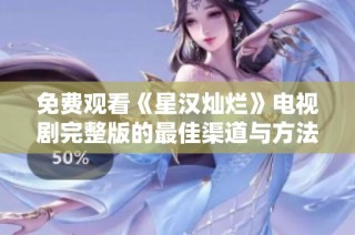 免费观看《星汉灿烂》电视剧完整版的最佳渠道与方法分享
