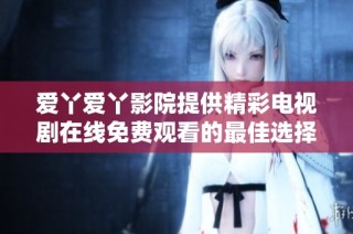爱丫爱丫影院提供精彩电视剧在线免费观看的最佳选择
