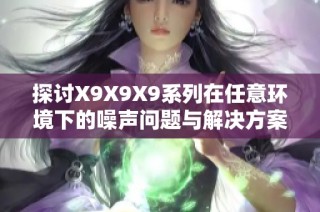 探讨X9X9X9系列在任意环境下的噪声问题与解决方案