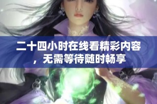 二十四小时在线看精彩内容，无需等待随时畅享