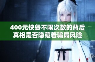 400元快餐不限次数的背后真相是否隐藏着骗局风险