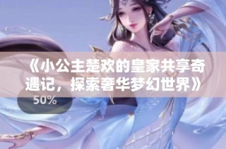 《小公主楚欢的皇家共享奇遇记，探索奢华梦幻世界》