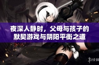 夜深人静时，父母与孩子的默契游戏与阴阳平衡之道