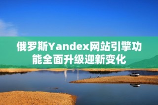 俄罗斯Yandex网站引擎功能全面升级迎新变化