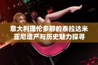 意大利理伦多那的泰拉达米亚尼遗产与历史魅力探寻