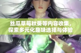 丝瓜草莓秋葵等内容收集，探索多元化趣味选择与体验