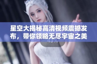 星空大揭秘高清视频震撼发布，带你领略无尽宇宙之美
