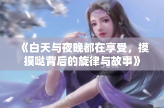 《白天与夜晚都在享受，摸摸哒背后的旋律与故事》
