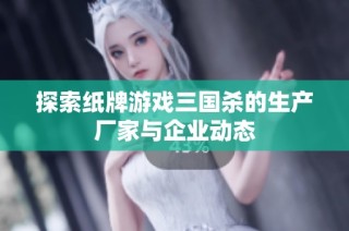 探索纸牌游戏三国杀的生产厂家与企业动态