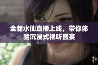 全新水仙直播上线，带你体验沉浸式视听盛宴