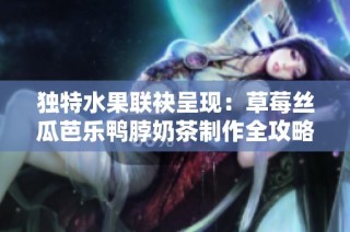 独特水果联袂呈现：草莓丝瓜芭乐鸭脖奶茶制作全攻略