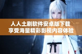 人人土剧软件安卓版下载 享受海量精彩影视内容体验