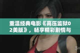 重温经典电影《高压监狱02美版》，畅享精彩剧情与紧张氛围