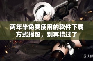 两年半免费使用的软件下载方式揭秘，别再错过了