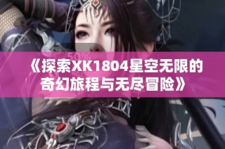 《探索XK1804星空无限的奇幻旅程与无尽冒险》