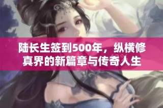 陆长生签到500年，纵横修真界的新篇章与传奇人生