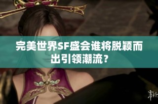 完美世界SF盛会谁将脱颖而出引领潮流？