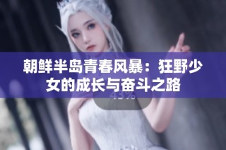 朝鲜半岛青春风暴：狂野少女的成长与奋斗之路