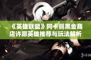 《英雄联盟》阿卡丽黑金商店许愿英雄推荐与玩法解析