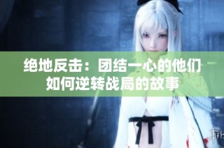 绝地反击：团结一心的他们如何逆转战局的故事