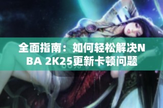 全面指南：如何轻松解决NBA 2K25更新卡顿问题