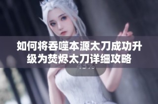 如何将吞噬本源太刀成功升级为焚烬太刀详细攻略