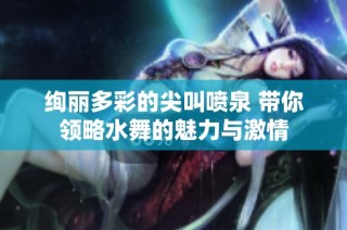 绚丽多彩的尖叫喷泉 带你领略水舞的魅力与激情