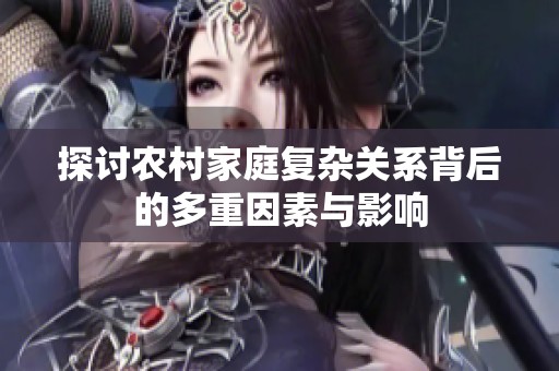 探讨农村家庭复杂关系背后的多重因素与影响