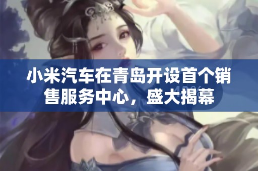 小米汽车在青岛开设首个销售服务中心，盛大揭幕