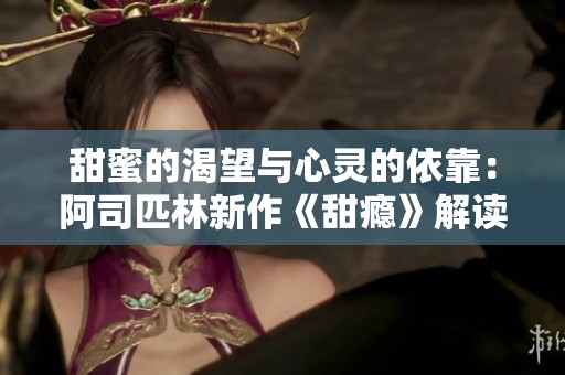甜蜜的渴望与心灵的依靠：阿司匹林新作《甜瘾》解读