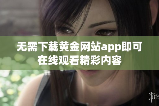 无需下载黄金网站app即可在线观看精彩内容