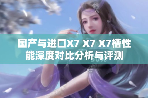 国产与进口X7 X7 X7槽性能深度对比分析与评测