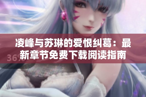 凌峰与苏琳的爱恨纠葛：最新章节免费下载阅读指南